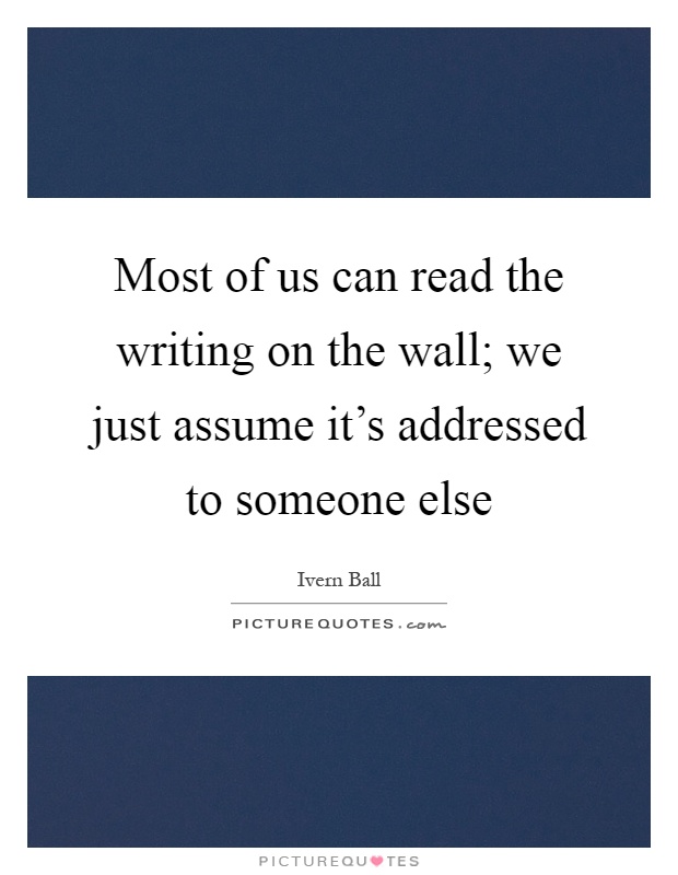 Most of us can read the writing on the wall; we just assume it's addressed to someone else Picture Quote #1