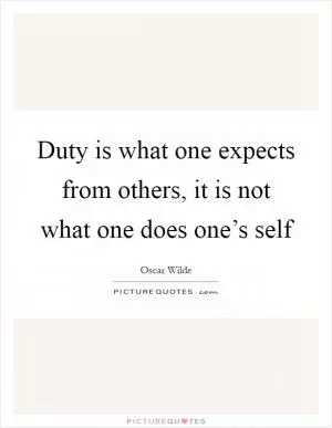 Duty is what one expects from others, it is not what one does one’s self Picture Quote #1