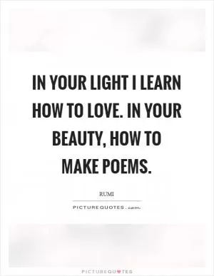 In your light I learn how to love. In your beauty, how to make poems Picture Quote #1