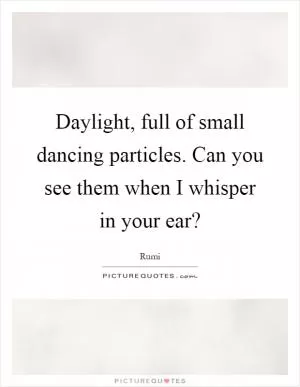 Daylight, full of small dancing particles. Can you see them when I whisper in your ear? Picture Quote #1