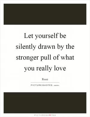Let yourself be silently drawn by the stronger pull of what you really love Picture Quote #1