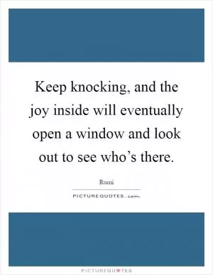 Keep knocking, and the joy inside will eventually open a window and look out to see who’s there Picture Quote #1