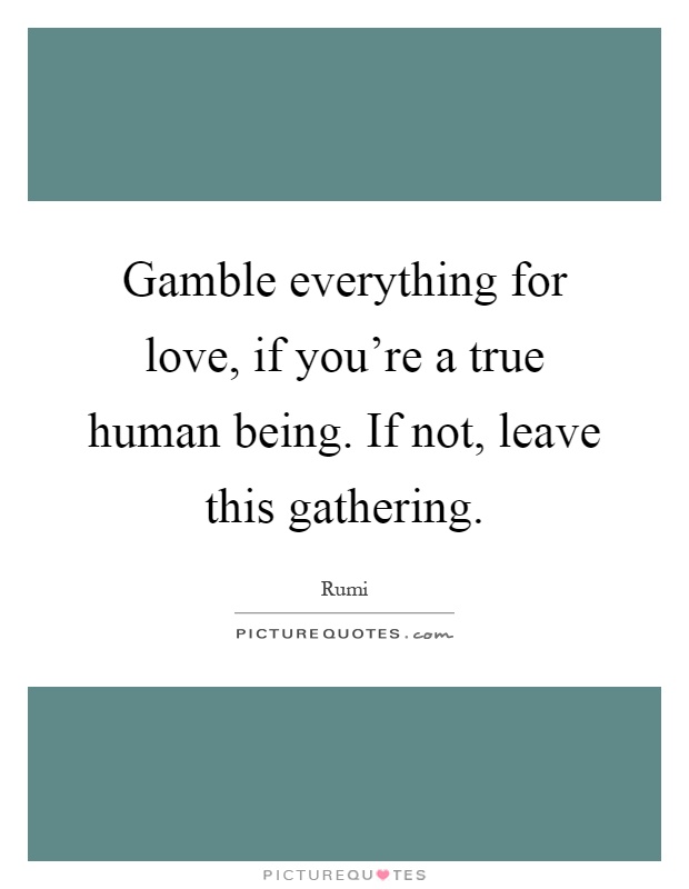 Gamble everything for love, if you're a true human being. If not, leave this gathering Picture Quote #1