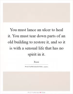 You must lance an ulcer to heal it. You must tear down parts of an old building to restore it, and so it is with a sensual life that has no spirit in it Picture Quote #1