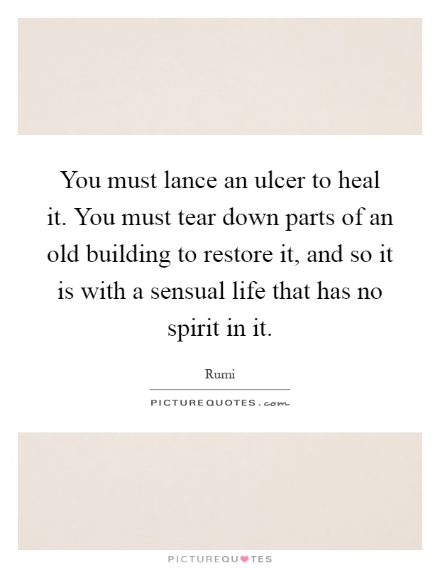 You must lance an ulcer to heal it. You must tear down parts of an old building to restore it, and so it is with a sensual life that has no spirit in it Picture Quote #1