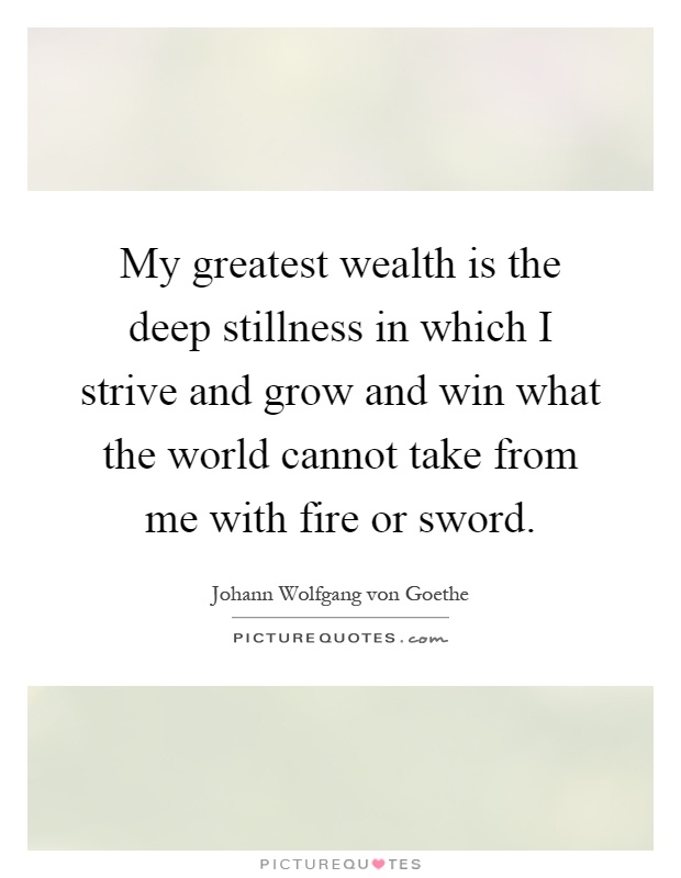 My greatest wealth is the deep stillness in which I strive and grow and win what the world cannot take from me with fire or sword Picture Quote #1