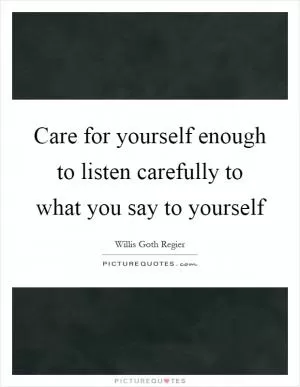 Care for yourself enough to listen carefully to what you say to yourself Picture Quote #1