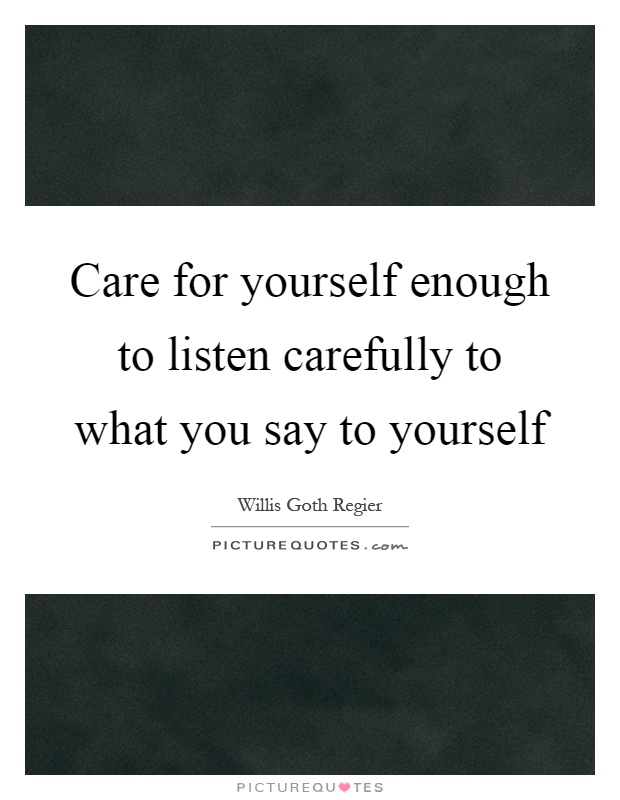 Care for yourself enough to listen carefully to what you say to yourself Picture Quote #1