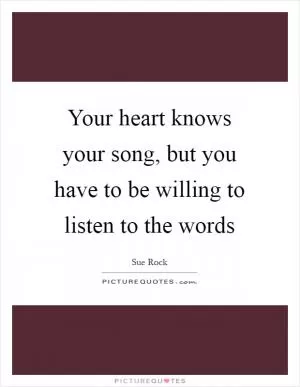 Your heart knows your song, but you have to be willing to listen to the words Picture Quote #1