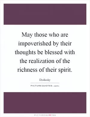 May those who are impoverished by their thoughts be blessed with the realization of the richness of their spirit Picture Quote #1