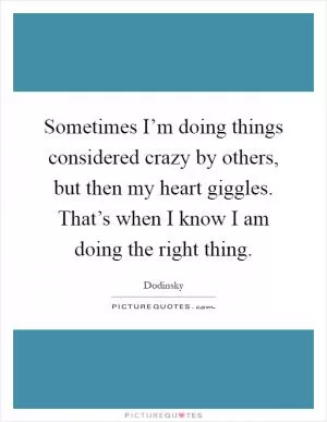 Sometimes I’m doing things considered crazy by others, but then my heart giggles. That’s when I know I am doing the right thing Picture Quote #1