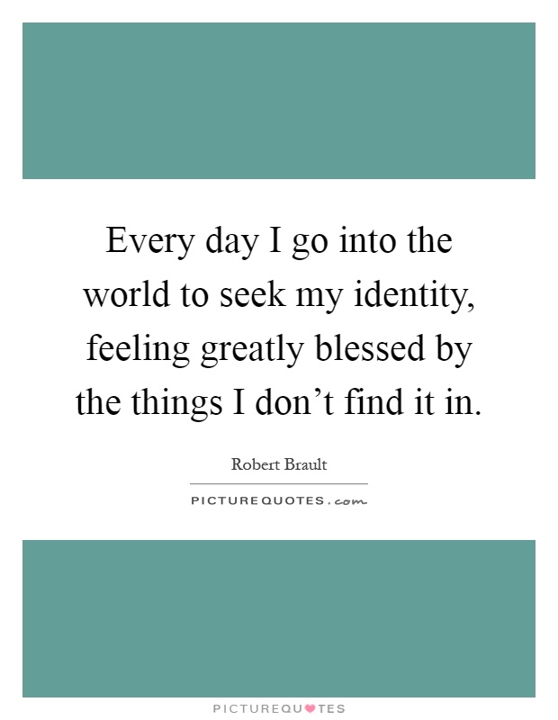 Every day I go into the world to seek my identity, feeling greatly blessed by the things I don't find it in Picture Quote #1