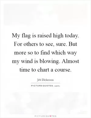 My flag is raised high today. For others to see, sure. But more so to find which way my wind is blowing. Almost time to chart a course Picture Quote #1