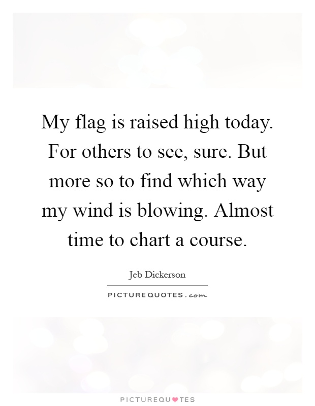 My flag is raised high today. For others to see, sure. But more so to find which way my wind is blowing. Almost time to chart a course Picture Quote #1