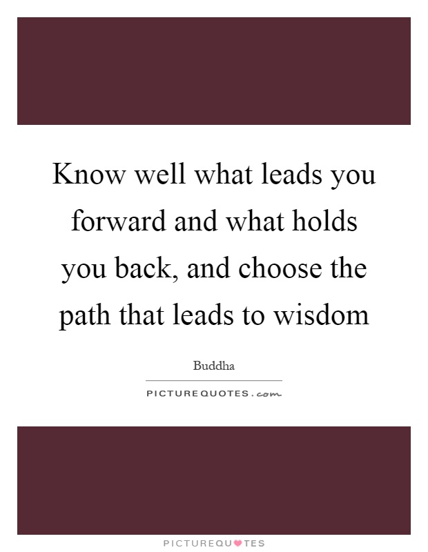 Know well what leads you forward and what holds you back, and choose the path that leads to wisdom Picture Quote #1