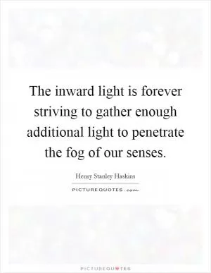 The inward light is forever striving to gather enough additional light to penetrate the fog of our senses Picture Quote #1