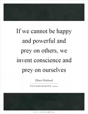 If we cannot be happy and powerful and prey on others, we invent conscience and prey on ourselves Picture Quote #1