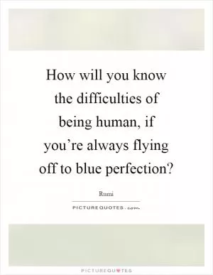 How will you know the difficulties of being human, if you’re always flying off to blue perfection? Picture Quote #1