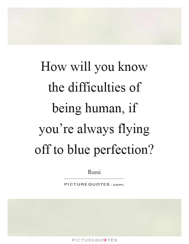 How will you know the difficulties of being human, if you're always flying off to blue perfection? Picture Quote #1