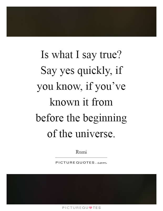 Is what I say true? Say yes quickly, if you know, if you've known it from before the beginning of the universe Picture Quote #1