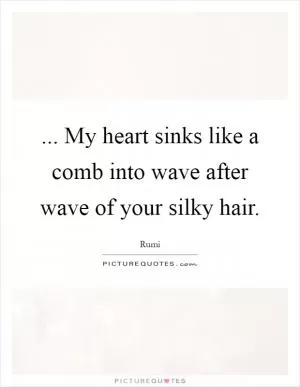 ... My heart sinks like a comb into wave after wave of your silky hair Picture Quote #1