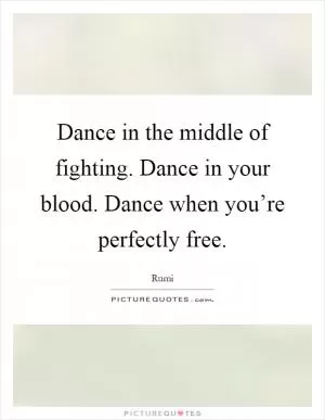 Dance in the middle of fighting. Dance in your blood. Dance when you’re perfectly free Picture Quote #1
