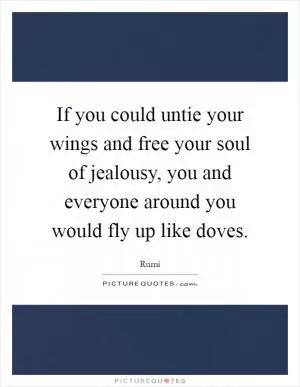 If you could untie your wings and free your soul of jealousy, you and everyone around you would fly up like doves Picture Quote #1