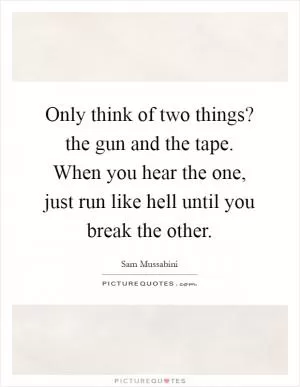 Only think of two things? the gun and the tape. When you hear the one, just run like hell until you break the other Picture Quote #1