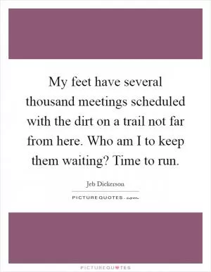 My feet have several thousand meetings scheduled with the dirt on a trail not far from here. Who am I to keep them waiting? Time to run Picture Quote #1