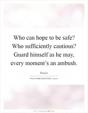 Who can hope to be safe? Who sufficiently cautious? Guard himself as he may, every moment’s an ambush Picture Quote #1