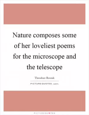 Nature composes some of her loveliest poems for the microscope and the telescope Picture Quote #1