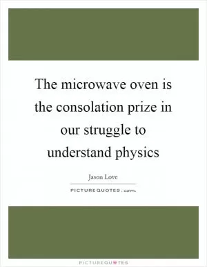 The microwave oven is the consolation prize in our struggle to understand physics Picture Quote #1