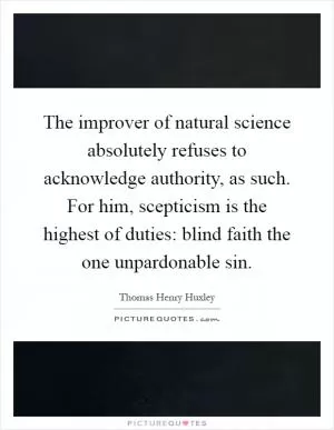 The improver of natural science absolutely refuses to acknowledge authority, as such. For him, scepticism is the highest of duties: blind faith the one unpardonable sin Picture Quote #1