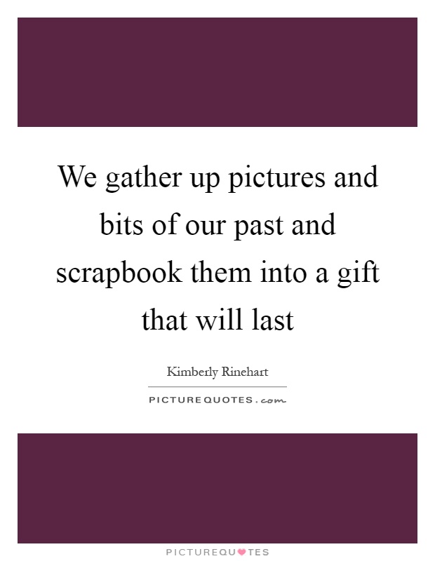 We gather up pictures and bits of our past and scrapbook them into a gift that will last Picture Quote #1