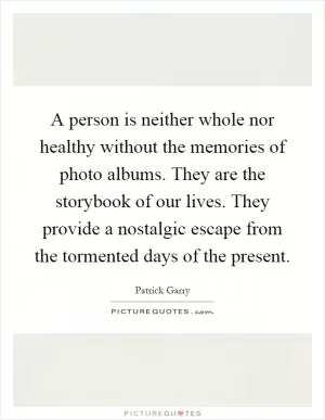 A person is neither whole nor healthy without the memories of photo albums. They are the storybook of our lives. They provide a nostalgic escape from the tormented days of the present Picture Quote #1