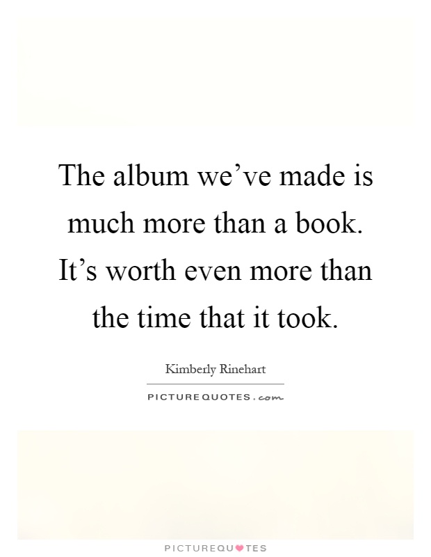 The album we've made is much more than a book. It's worth even more than the time that it took Picture Quote #1