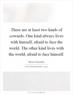 There are at least two kinds of cowards. One kind always lives with himself, afraid to face the world. The other kind lives with the world, afraid to face himself Picture Quote #1