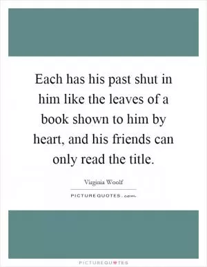 Each has his past shut in him like the leaves of a book shown to him by heart, and his friends can only read the title Picture Quote #1
