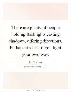There are plenty of people holding flashlights casting shadows, offering directions. Perhaps it’s best if you light your own way Picture Quote #1