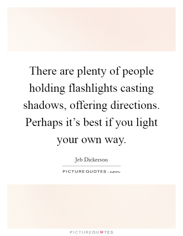 There are plenty of people holding flashlights casting shadows, offering directions. Perhaps it's best if you light your own way Picture Quote #1