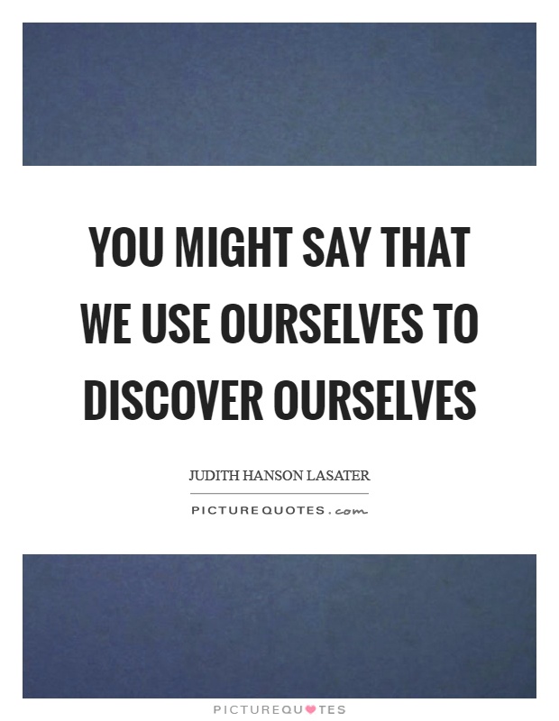 You might say that we use ourselves to discover ourselves Picture Quote #1