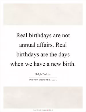Real birthdays are not annual affairs. Real birthdays are the days when we have a new birth Picture Quote #1