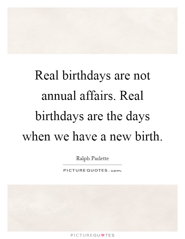 Real birthdays are not annual affairs. Real birthdays are the days when we have a new birth Picture Quote #1
