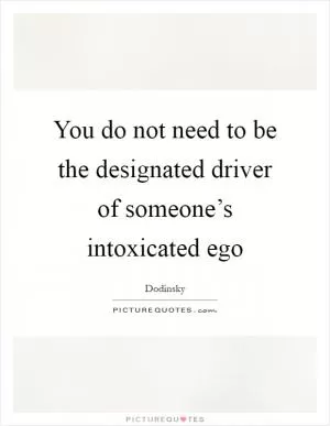 You do not need to be the designated driver of someone’s intoxicated ego Picture Quote #1