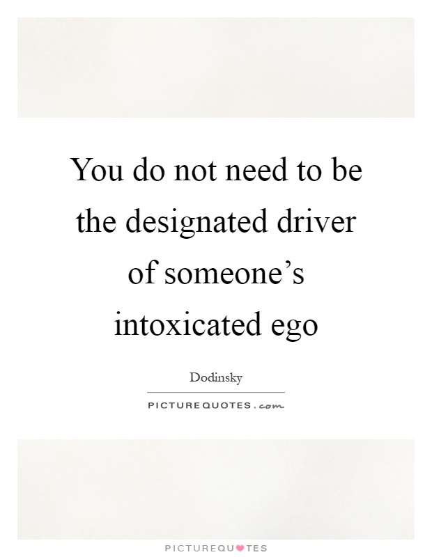 You do not need to be the designated driver of someone's intoxicated ego Picture Quote #1
