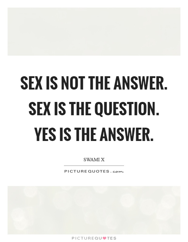 Sex is not the answer. Sex is the question. Yes is the answer Picture Quote #1