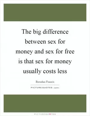 The big difference between sex for money and sex for free is that sex for money usually costs less Picture Quote #1