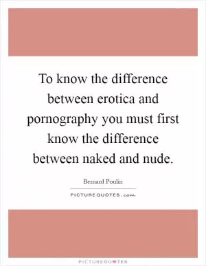 To know the difference between erotica and pornography you must first know the difference between naked and nude Picture Quote #1