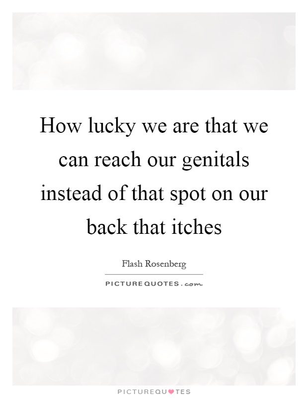 How lucky we are that we can reach our genitals instead of that spot on our back that itches Picture Quote #1