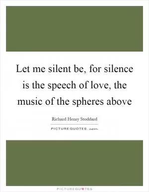 Let me silent be, for silence is the speech of love, the music of the spheres above Picture Quote #1